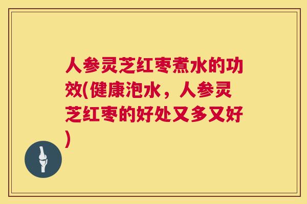 人参灵芝红枣煮水的功效(健康泡水，人参灵芝红枣的好处又多又好)  第1张