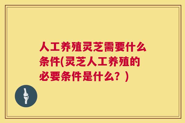 人工养殖灵芝需要什么条件(灵芝人工养殖的必要条件是什么？)  第1张
