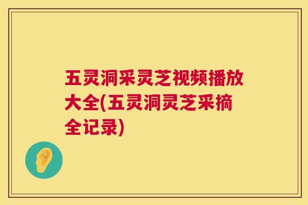 五灵洞采灵芝视频播放大全(五灵洞灵芝采摘全记录)  第1张
