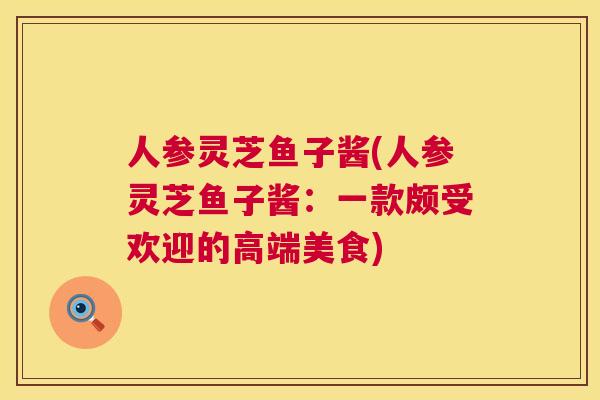 人参灵芝鱼子酱(人参灵芝鱼子酱：一款颇受欢迎的高端美食)  第1张