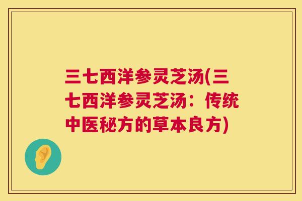 三七西洋参灵芝汤(三七西洋参灵芝汤：传统中医秘方的草本良方)  第1张