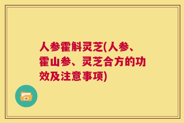 人参霍斛灵芝(人参、霍山参、灵芝合方的功效及注意事项)  第1张