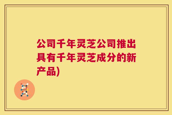公司千年灵芝公司推出具有千年灵芝成分的新产品)  第1张