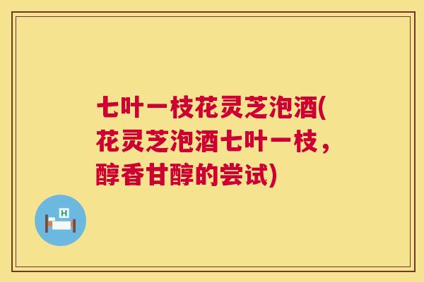 七叶一枝花灵芝泡酒(花灵芝泡酒七叶一枝，醇香甘醇的尝试)  第1张