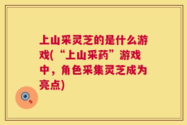 上山采灵芝的是什么游戏(“上山采药”游戏中，角色采集灵芝成为亮点)  第1张