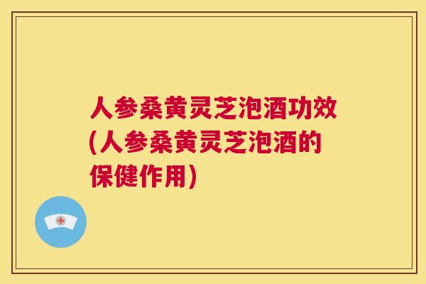 人参桑黄灵芝泡酒功效(人参桑黄灵芝泡酒的保健作用)  第1张
