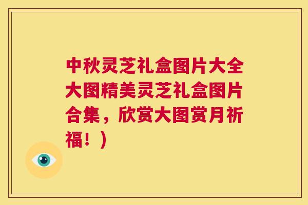 中秋灵芝礼盒图片大全大图精美灵芝礼盒图片合集，欣赏大图赏月祈福！)  第1张