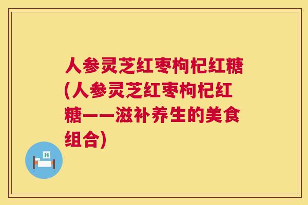 人参灵芝红枣枸杞红糖(人参灵芝红枣枸杞红糖——滋补养生的美食组合)  第1张