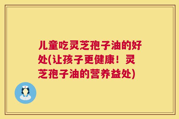 儿童吃灵芝孢子油的好处(让孩子更健康！灵芝孢子油的营养益处)  第1张