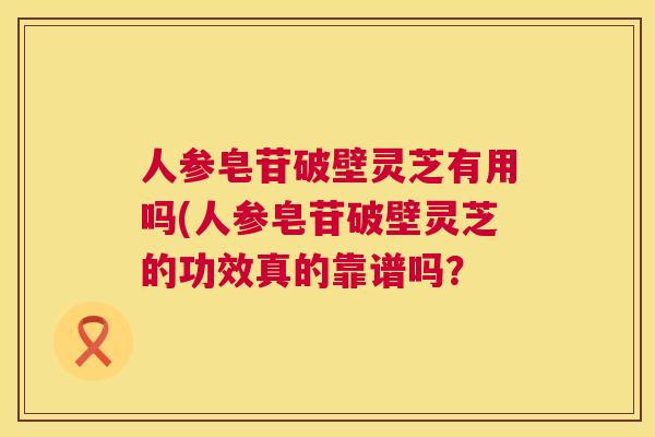 人参皂苷破壁灵芝有用吗(人参皂苷破壁灵芝的功效真的靠谱吗？  第1张