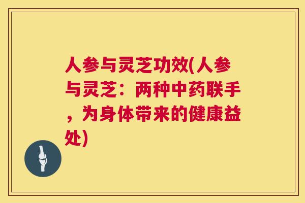 人参与灵芝功效(人参与灵芝：两种中药联手，为身体带来的健康益处)  第1张