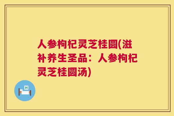 人参枸杞灵芝桂圆(滋补养生圣品：人参枸杞灵芝桂圆汤)  第1张
