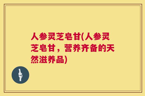 人参灵芝皂甘(人参灵芝皂甘，营养齐备的天然滋养品)  第1张