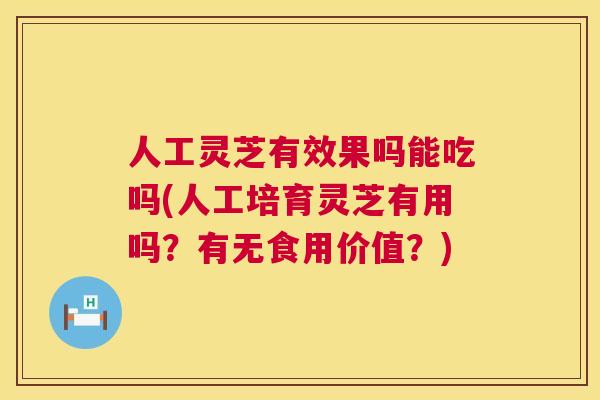人工灵芝有效果吗能吃吗(人工培育灵芝有用吗？有无食用价值？)  第1张