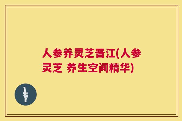人参养灵芝晋江(人参灵芝 养生空间精华)  第1张