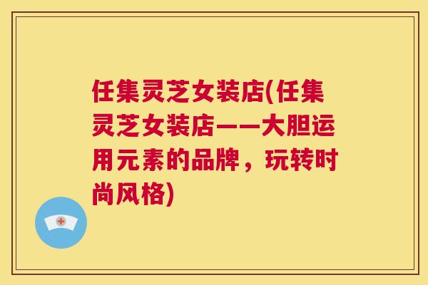 任集灵芝女装店(任集灵芝女装店——大胆运用元素的品牌，玩转时尚风格)  第1张