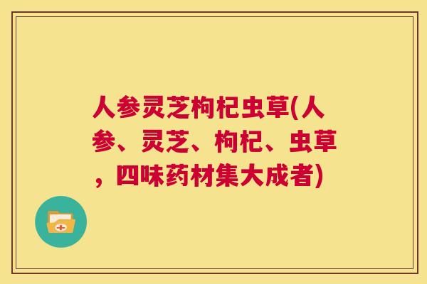 人参灵芝枸杞虫草(人参、灵芝、枸杞、虫草，四味药材集大成者)  第1张