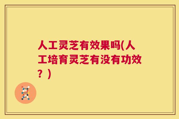 人工灵芝有效果吗(人工培育灵芝有没有功效？)  第1张