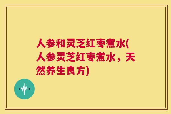人参和灵芝红枣煮水(人参灵芝红枣煮水，天然养生良方)  第1张