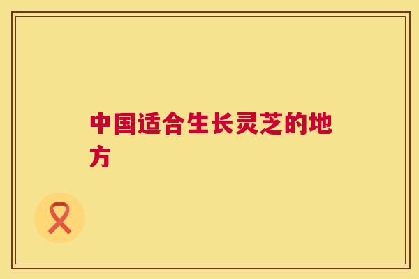 中国适合生长灵芝的地方  第1张