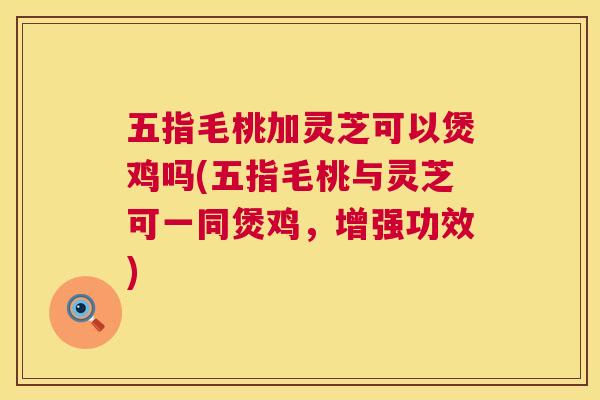 五指毛桃加灵芝可以煲鸡吗(五指毛桃与灵芝可一同煲鸡，增强功效)  第1张