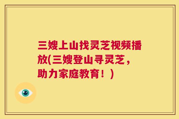 三嫂上山找灵芝视频播放(三嫂登山寻灵芝，助力家庭教育！)  第1张