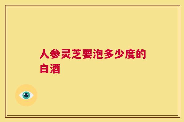 人参灵芝要泡多少度的白酒  第1张