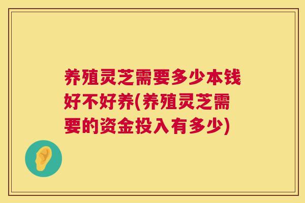 养殖灵芝需要多少本钱好不好养(养殖灵芝需要的资金投入有多少)  第1张