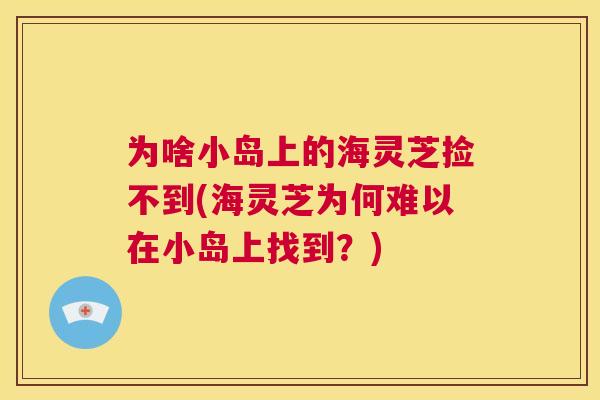 为啥小岛上的海灵芝捡不到(海灵芝为何难以在小岛上找到？)  第1张