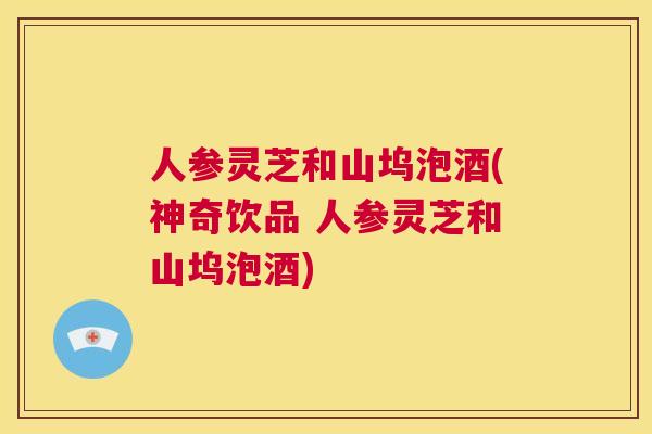 人参灵芝和山坞泡酒(神奇饮品 人参灵芝和山坞泡酒)  第1张