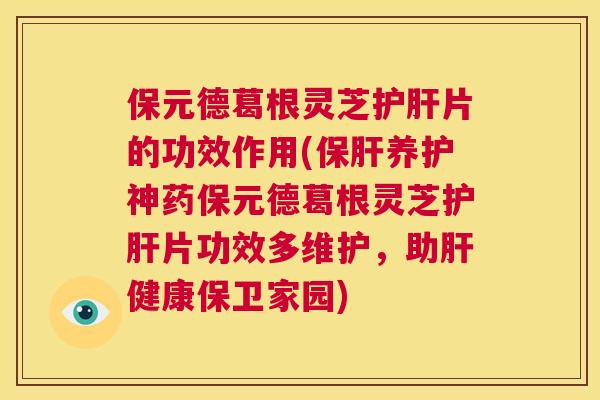 保元德葛根灵芝护肝片的功效作用(保肝养护神药保元德葛根灵芝护肝片功效多维护，助肝健康保卫家园)  第1张