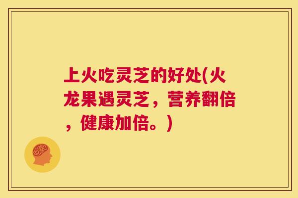 上火吃灵芝的好处(火龙果遇灵芝，营养翻倍，健康加倍。)  第1张
