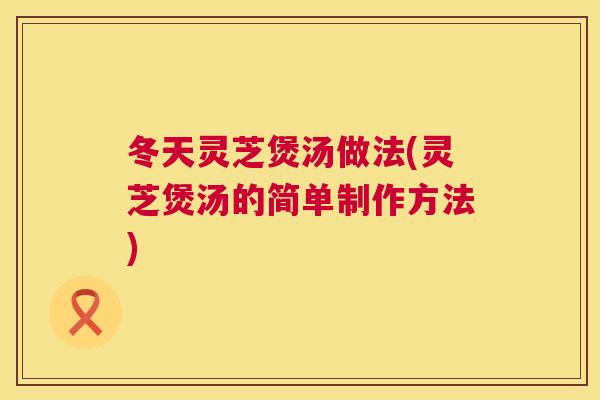 冬天灵芝煲汤做法(灵芝煲汤的简单制作方法)  第1张