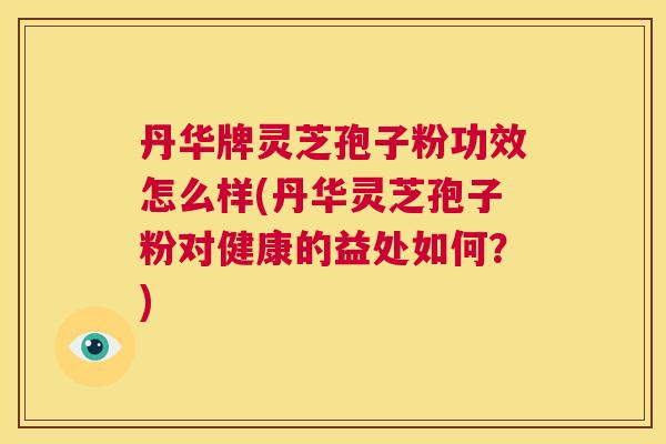 丹华牌灵芝孢子粉功效怎么样(丹华灵芝孢子粉对健康的益处如何？)  第1张