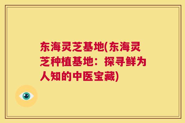 东海灵芝基地(东海灵芝种植基地：探寻鲜为人知的中医宝藏)  第1张