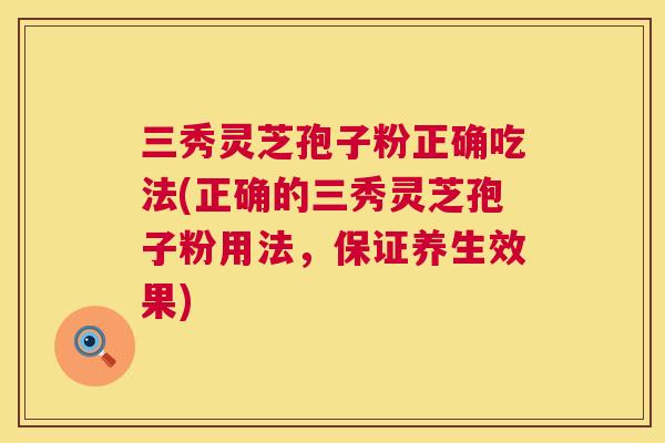 三秀灵芝孢子粉正确吃法(正确的三秀灵芝孢子粉用法，保证养生效果)  第1张