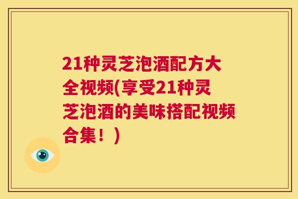21种灵芝泡酒配方大全视频(享受21种灵芝泡酒的美味搭配视频合集！)  第1张