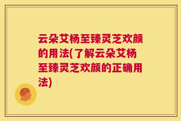 云朵艾杨至臻灵芝欢颜的用法(了解云朵艾杨至臻灵芝欢颜的正确用法)  第1张