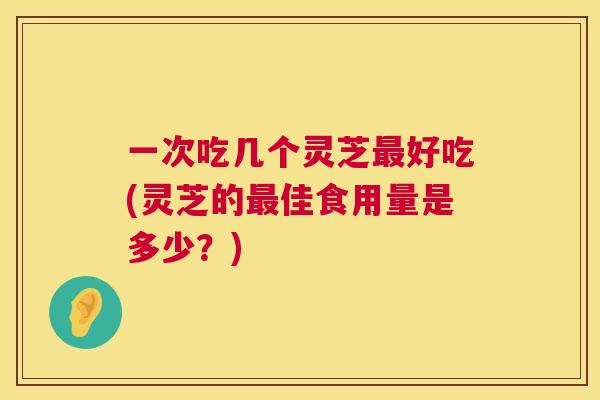 一次吃几个灵芝最好吃(灵芝的最佳食用量是多少？)  第1张