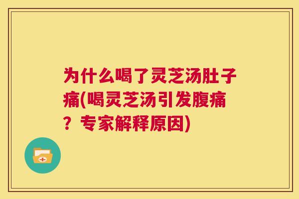 为什么喝了灵芝汤肚子痛(喝灵芝汤引发腹痛？专家解释原因)  第1张