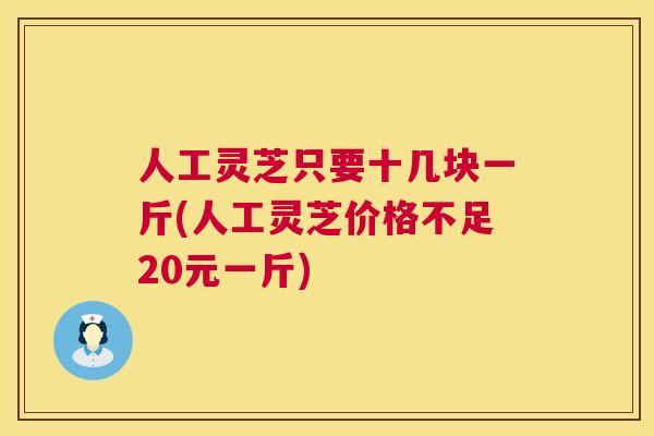 人工灵芝只要十几块一斤(人工灵芝价格不足20元一斤)  第1张