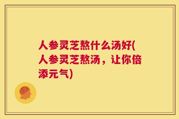 人参灵芝熬什么汤好(人参灵芝熬汤，让你倍添元气)  第1张