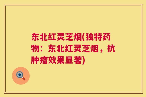 东北红灵芝烟(独特药物：东北红灵芝烟，抗肿瘤效果显著)  第1张