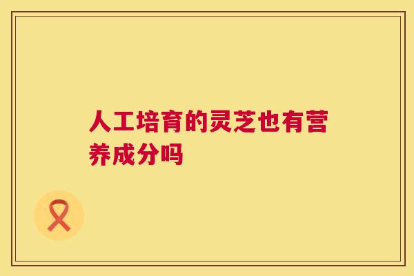 人工培育的灵芝也有营养成分吗  第1张