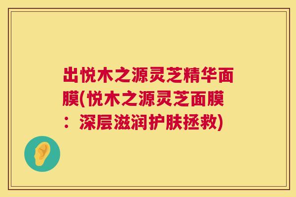出悦木之源灵芝精华面膜(悦木之源灵芝面膜：深层滋润护肤拯救)  第1张