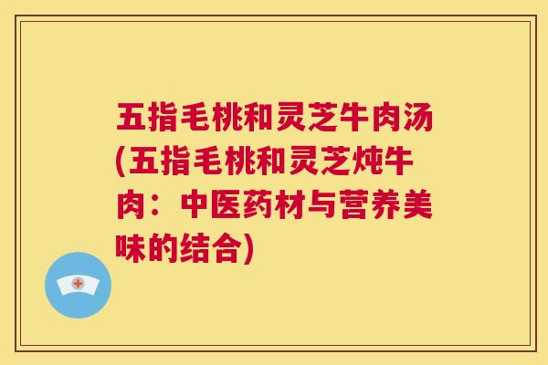 五指毛桃和灵芝牛肉汤(五指毛桃和灵芝炖牛肉：中医药材与营养美味的结合)  第1张
