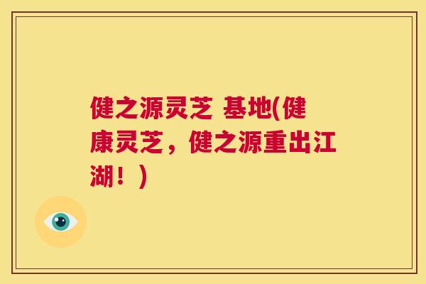 健之源灵芝 基地(健康灵芝，健之源重出江湖！)  第1张