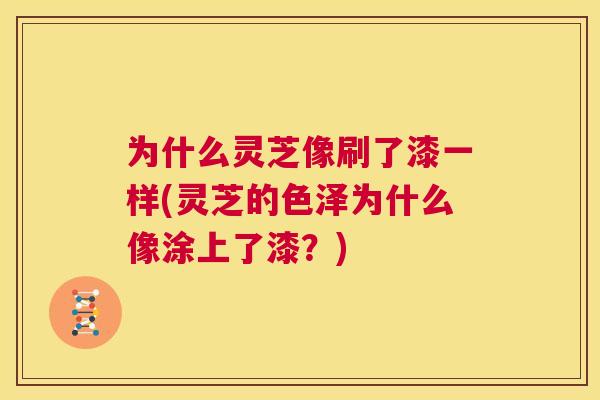 为什么灵芝像刷了漆一样(灵芝的色泽为什么像涂上了漆？)  第1张
