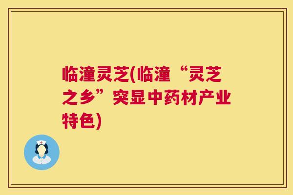 临潼灵芝(临潼“灵芝之乡”突显中药材产业特色)  第1张