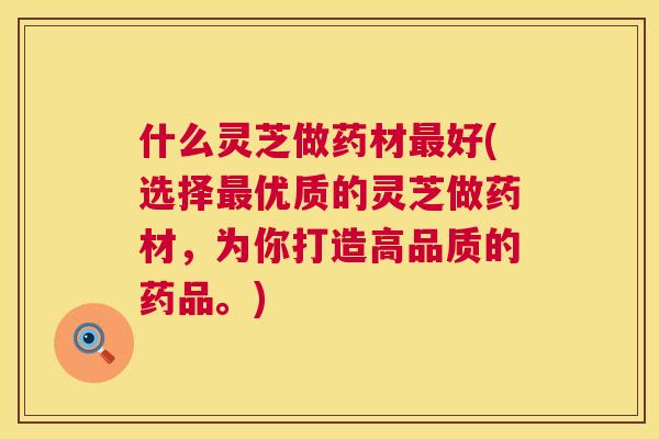 什么灵芝做药材最好(选择最优质的灵芝做药材，为你打造高品质的药品。)  第1张